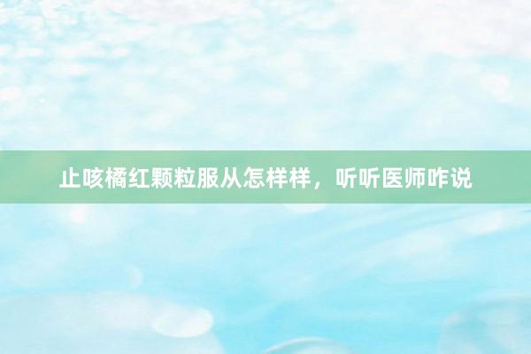 止咳橘红颗粒服从怎样样，听听医师咋说