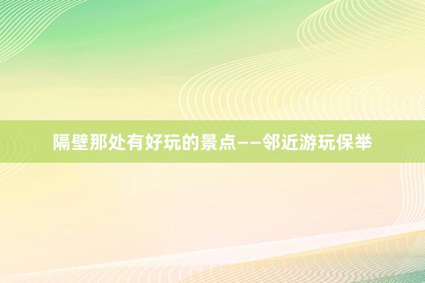 隔壁那处有好玩的景点——邻近游玩保举