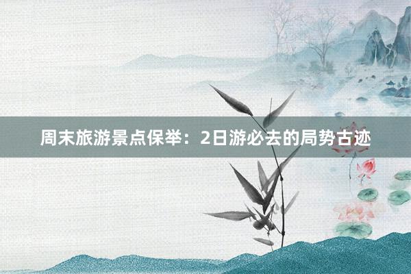 周末旅游景点保举：2日游必去的局势古迹