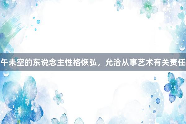 午未空的东说念主性格恢弘，允洽从事艺术有关责任