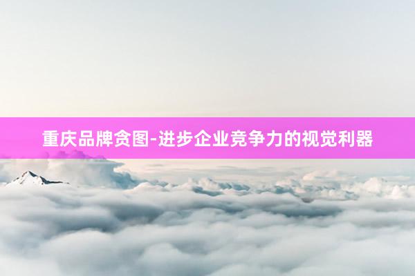 重庆品牌贪图-进步企业竞争力的视觉利器