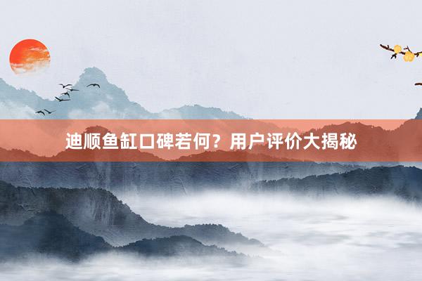迪顺鱼缸口碑若何？用户评价大揭秘