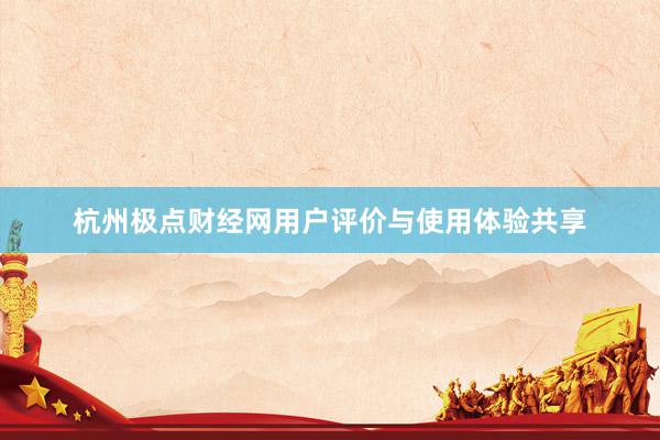 杭州极点财经网用户评价与使用体验共享