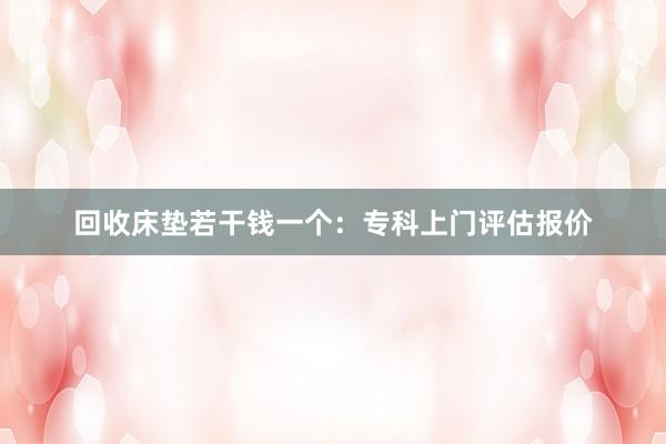回收床垫若干钱一个：专科上门评估报价