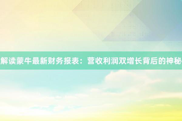 解读蒙牛最新财务报表：营收利润双增长背后的神秘