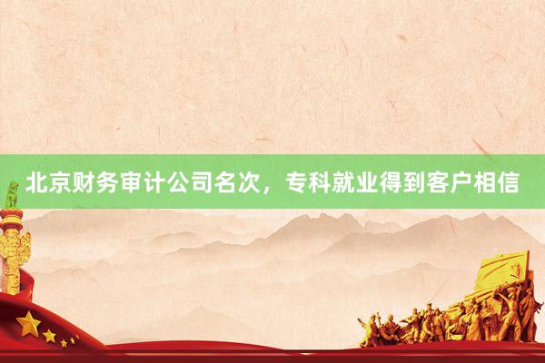 北京财务审计公司名次，专科就业得到客户相信