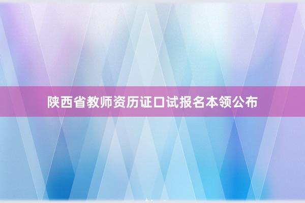 陕西省教师资历证口试报名本领公布
