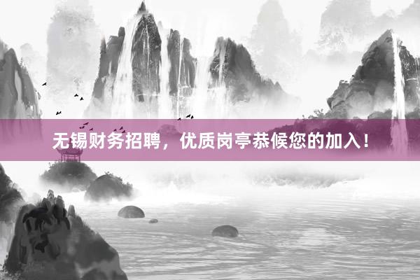 无锡财务招聘，优质岗亭恭候您的加入！