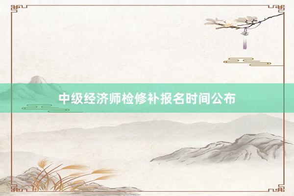 中级经济师检修补报名时间公布
