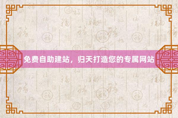 免费自助建站，归天打造您的专属网站