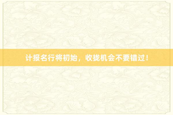 计报名行将初始，收拢机会不要错过！