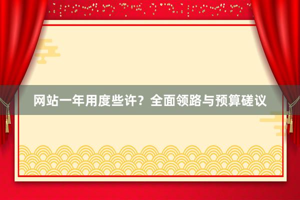 网站一年用度些许？全面领路与预算磋议