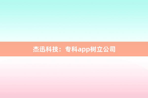 杰迅科技：专科app树立公司