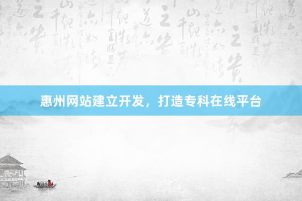 惠州网站建立开发，打造专科在线平台